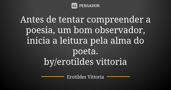 Antes de tentar compreender a poesia, um bom observador, inicia a leitura pela alma do poeta. by/erotildes vittoria... Frase de erotildes vittoria.