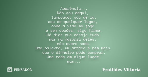 Aparência... Não sou daqui, tampouco, sou de lá, sou de qualquer lugar, onde a vida me joga e sem opções, sigo firme. Há dias que desejo tudo, mas na maioria de... Frase de erotildes vittoria.