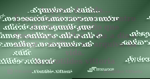 Arquivo da vida... É necessário marcar encontro diário com aquilo que desejamos, editar o dia a dia e salvar o melhor, no arquivo da vida. by/erotildes vittoria... Frase de erotildes vittoria.