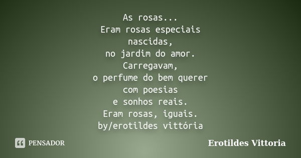 As rosas... Eram rosas especiais nascidas, no jardim do amor. Carregavam, o perfume do bem querer com poesias e sonhos reais. Eram rosas, iguais. by/erotildes v... Frase de erotildes vittoria.