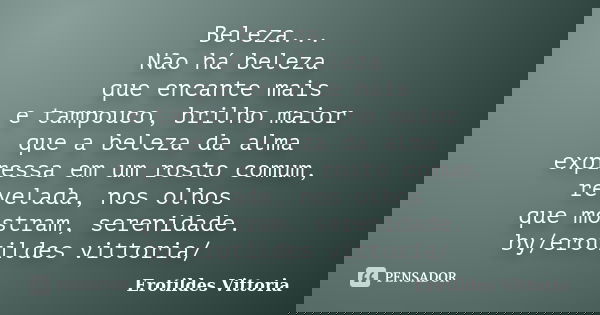 Beleza... Não há beleza que encante mais e tampouco, brilho maior que a beleza da alma expressa em um rosto comum, revelada, nos olhos que mostram, serenidade. ... Frase de erotildes vittoria.