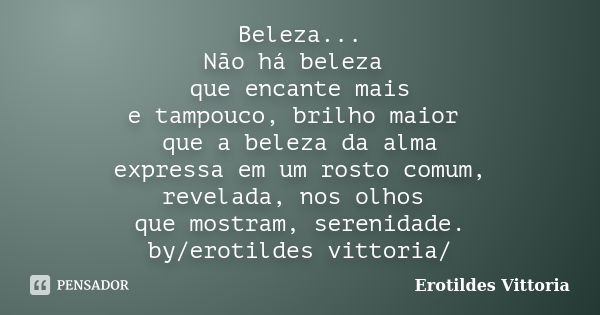 Beleza... Não há beleza que encante mais e tampouco, brilho maior que a beleza da alma expressa em um rosto comum, revelada, nos olhos que mostram, serenidade. ... Frase de erotildes vittoria.