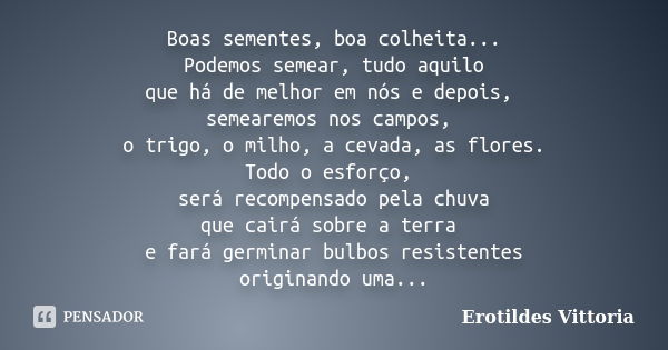 Boas sementes, boa colheita... Podemos semear, tudo aquilo que há de melhor em nós e depois, semearemos nos campos, o trigo, o milho, a cevada, as flores. Todo ... Frase de erotildes vittoria.