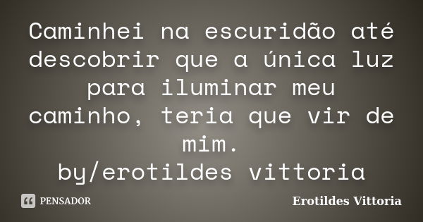 Caminhei na escuridão até descobrir que a única luz para iluminar meu caminho, teria que vir de mim. by/erotildes vittoria... Frase de erotildes vittoria.