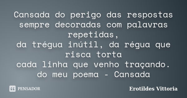 Cansada do perigo das respostas sempre decoradas com palavras repetidas, da trégua inútil, da régua que risca torta cada linha que venho traçando. do meu poema ... Frase de erotildes vittoria.