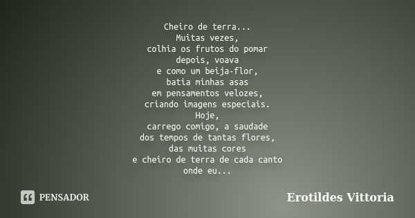 Cheiro de terra... Muitas vezes, colhia os frutos do pomar depois, voava e como um beija-flor, batia minhas asas em pensamentos velozes, criando imagens especia... Frase de erotildes vittoria.