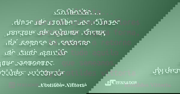 Colheita... Hora de colher as flores porque de alguma forma, há sempre o retorno de tudo aquilo que semeamos. by/erotildes vittoria... Frase de erotildes vittoria.
