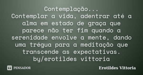 Contemplação... Contemplar a vida, adentrar até a alma em estado de graça que parece não ter fim quando a serenidade envolve a mente, dando uma trégua para a me... Frase de erotildes vittoria.