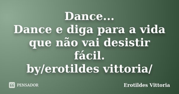 Dance... Dance e diga para a vida que não vai desistir fácil. by/erotildes vittoria/... Frase de erotildes vittoria.