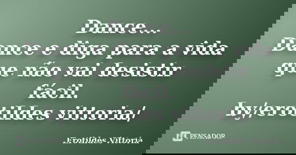 Dance... Dance e diga para a vida que não vai desistir fácil. by/erotildes vittoria/... Frase de erotildes vittoria.