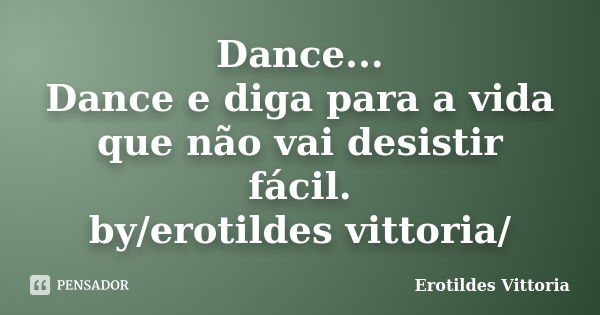 Dance... Dance e diga para a vida que não vai desistir fácil. by/erotildes vittoria/... Frase de erotildes vittoria.