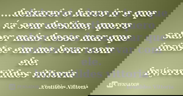 ...deixarei o barco ir e que vá sem destino, quero saber mais desse mar que insiste em me levar com ele. by/erotildes vittoria... Frase de erotildes vittoria.
