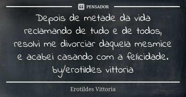 Depois de metade da vida reclamando de tudo e de todos, resolvi me divorciar daquela mesmice e acabei casando com a felicidade. by/erotildes vittoria... Frase de erotildes vittoria.