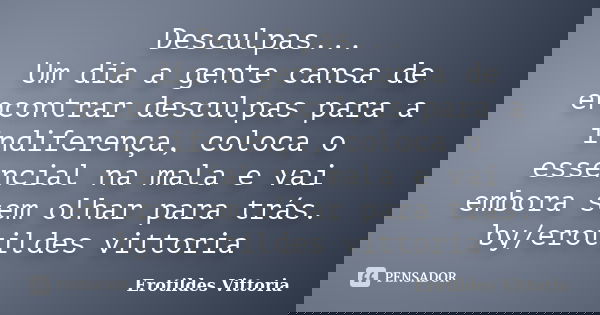 Desculpas... Um dia a gente cansa de encontrar desculpas para a indiferença, coloca o essencial na mala e vai embora sem olhar para trás. by/erotildes vittoria... Frase de erotildes vittoria.