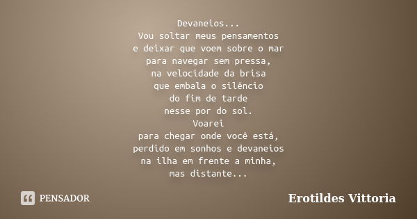 Devaneios... Vou soltar meus pensamentos e deixar que voem sobre o mar para navegar sem pressa, na velocidade da brisa que embala o silêncio do fim de tarde nes... Frase de erotildes vittoria.