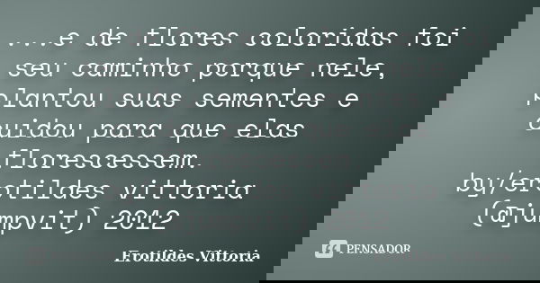 ...e de flores coloridas foi seu caminho porque nele, plantou suas sementes e cuidou para que elas florescessem. by/erotildes vittoria (@jumpvit) 2012... Frase de erotildes vittoria.