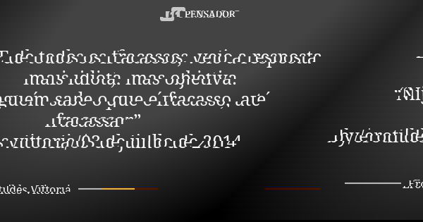E de todos os fracassos, veio a resposta mais idiota, mas objetiva. “Ninguém sabe o que é fracasso, até fracassar” by/erotildes vittoria/03 de julho de 2014... Frase de erotildes vittoria.