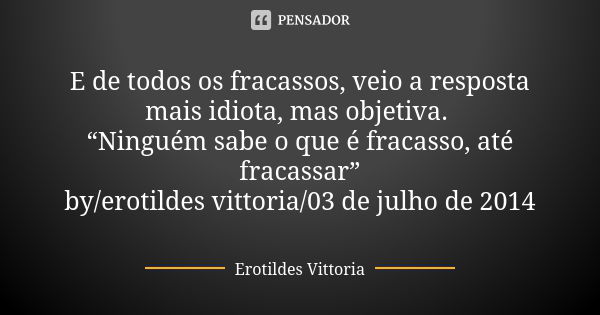 E de todos os fracassos, veio a resposta mais idiota, mas objetiva. “Ninguém sabe o que é fracasso, até fracassar” by/erotildes vittoria/03 de julho de 2014... Frase de erotildes vittoria.