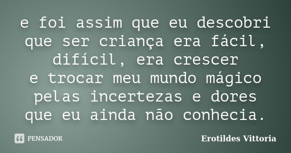 e foi assim que eu descobri que ser criança era fácil, difícil, era crescer e trocar meu mundo mágico pelas incertezas e dores que eu ainda não conhecia.... Frase de erotildes vittoria.