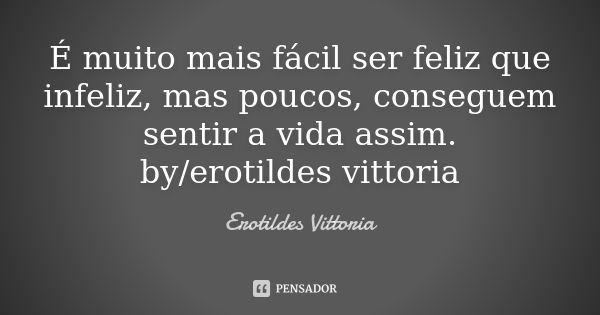 É muito mais fácil ser feliz que infeliz, mas poucos, conseguem sentir a vida assim. by/erotildes vittoria... Frase de erotildes vittoria.