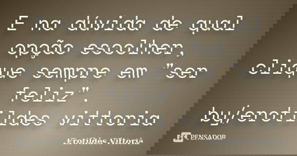 E na dúvida de qual opção escolher, clique sempre em "ser feliz". by/erotildes vittoria... Frase de erotildes vittoria.