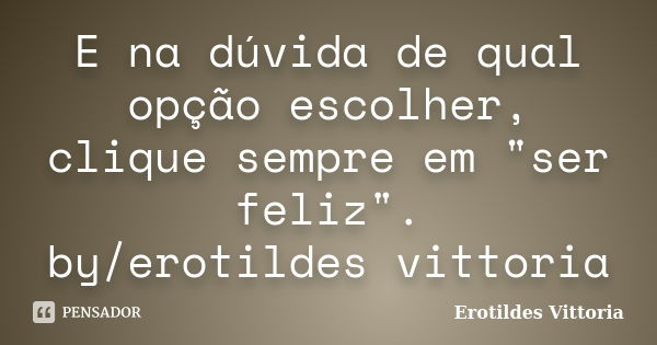 E na dúvida de qual opção escolher, clique sempre em "ser feliz". by/erotildes vittoria... Frase de erotildes vittoria.