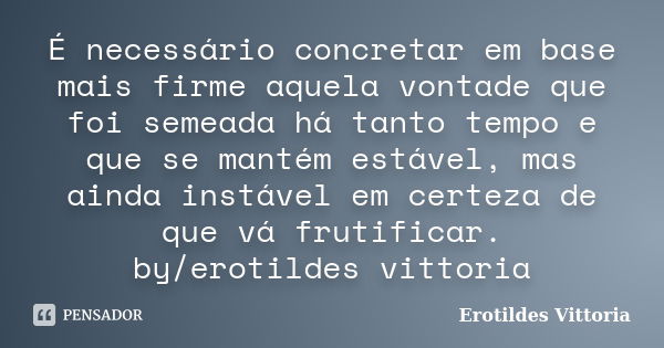 É necessário concretar em base mais firme aquela vontade que foi semeada há tanto tempo e que se mantém estável, mas ainda instável em certeza de que vá frutifi... Frase de erotildes vittoria.