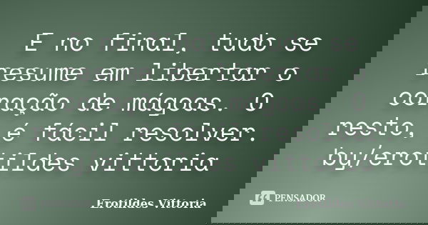 E no final, tudo se resume em libertar o coração de mágoas. O resto, é fácil resolver. by/erotildes vittoria... Frase de erotildes vittoria.