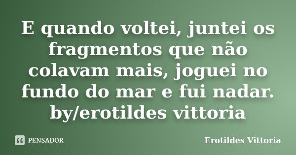 E quando voltei, juntei os fragmentos que não colavam mais, joguei no fundo do mar e fui nadar. by/erotildes vittoria... Frase de erotildes vittoria.