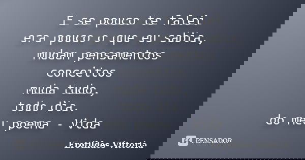 E se pouco te falei era pouco o que eu sabia, mudam pensamentos conceitos muda tudo, todo dia. do meu poema - Vida... Frase de erotildes vittoria.