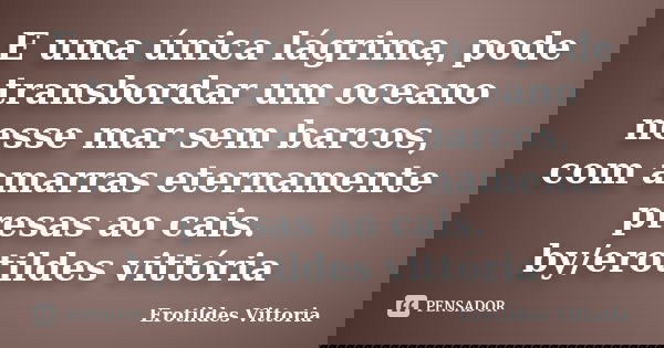 E uma única lágrima, pode transbordar um oceano nesse mar sem barcos, com amarras eternamente presas ao cais. by/erotildes vittória... Frase de erotildes vittoria.