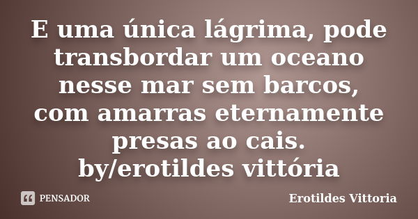 E uma única lágrima, pode transbordar um oceano nesse mar sem barcos, com amarras eternamente presas ao cais. by/erotildes vittória... Frase de erotildes vittoria.