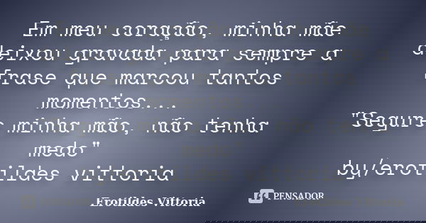 Em meu coração, minha mãe deixou gravada para sempre a frase que marcou tantos momentos... "Segure minha mão, não tenha medo" by/erotildes vittoria... Frase de erotildes vittoria.