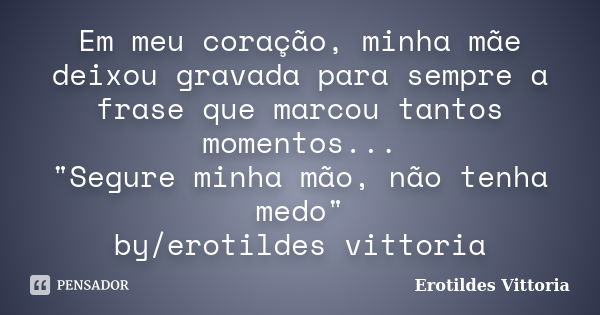 Em meu coração, minha mãe deixou gravada para sempre a frase que marcou tantos momentos... "Segure minha mão, não tenha medo" by/erotildes vittoria... Frase de erotildes vittoria.