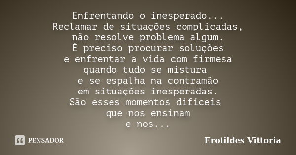 Enfrentando o inesperado... Reclamar de situações complicadas, não resolve problema algum. É preciso procurar soluções e enfrentar a vida com firmesa quando tud... Frase de erotildes vittoria.