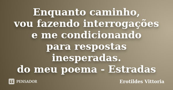 Enquanto caminho, vou fazendo interrogações e me condicionando para respostas inesperadas. do meu poema - Estradas... Frase de erotildes vittoria.