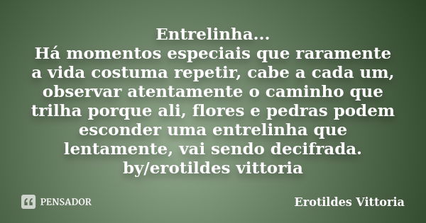 Entrelinha... Há momentos especiais que raramente a vida costuma repetir, cabe a cada um, observar atentamente o caminho que trilha porque ali, flores e pedras ... Frase de erotildes vittoria.