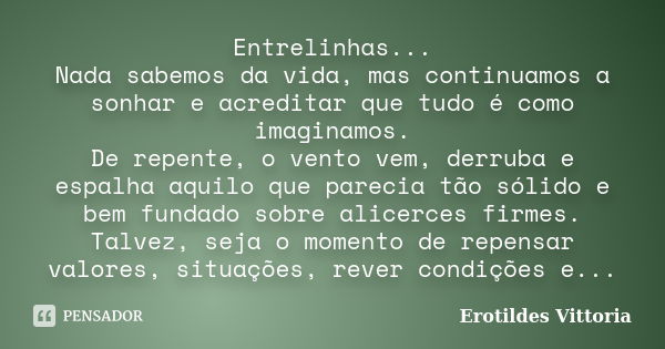 Entrelinhas... Nada sabemos da vida, mas continuamos a sonhar e acreditar que tudo é como imaginamos. De repente, o vento vem, derruba e espalha aquilo que pare... Frase de erotildes vittoria.