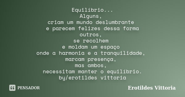 Equilíbrio... Alguns, criam um mundo deslumbrante e parecem felizes dessa forma outros, se recolhem e moldam um espaço onde a harmonia e a tranquilidade, marcam... Frase de erotildes vittoria.