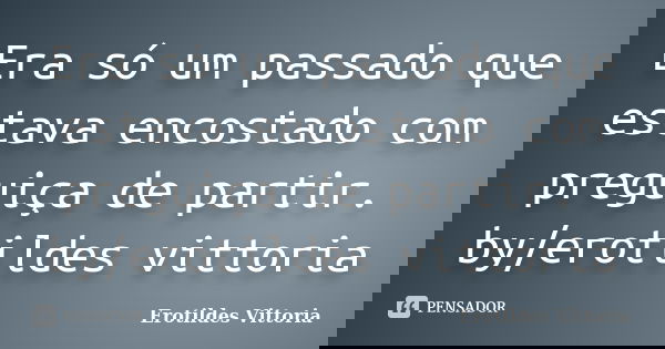 Era só um passado que estava encostado com preguiça de partir. by/erotildes vittoria... Frase de erotildes vittoria.