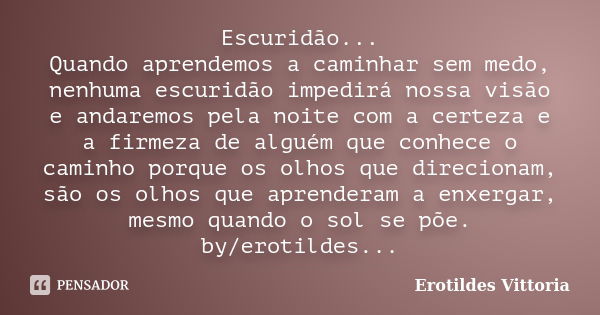 Escuridão... Quando aprendemos a caminhar sem medo, nenhuma escuridão impedirá nossa visão e andaremos pela noite com a certeza e a firmeza de alguém que conhec... Frase de erotildes vittoria.