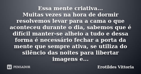 Essa mente criativa... Muitas vezes na hora de dormir resolvemos levar para a cama o que aconteceu durante o dia, sabemos que é difícil manter-se alheio a tudo ... Frase de erotildes vittoria.