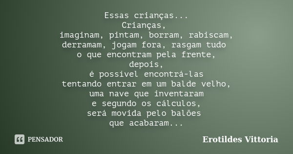 Essas crianças... Crianças, imaginam, pintam, borram, rabiscam, derramam, jogam fora, rasgam tudo o que encontram pela frente, depois, é possível encontrá-las t... Frase de erotildes vittoria.