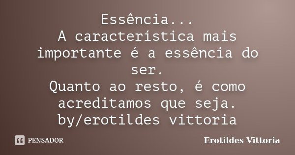 Essência... A característica mais importante é a essência do ser. Quanto ao resto, é como acreditamos que seja. by/erotildes vittoria... Frase de erotildes vittoria.