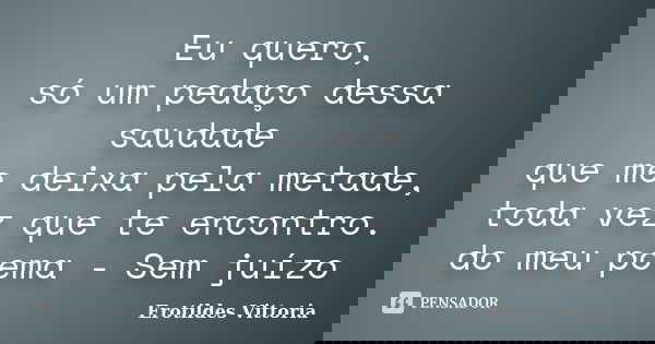 Eu quero, só um pedaço dessa saudade que me deixa pela metade, toda vez que te encontro. do meu poema - Sem juízo... Frase de erotildes vittoria.
