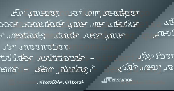 Eu quero, só um pedaço dessa saudade que me deixa pela metade, toda vez que te encontro. by/erotildes vittoria - (do meu poema - Sem juízo)... Frase de erotildes vittoria.