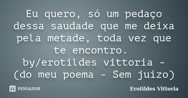 Eu quero, só um pedaço dessa saudade que me deixa pela metade, toda vez que te encontro. by/erotildes vittoria - (do meu poema - Sem juízo)... Frase de erotildes vittoria.