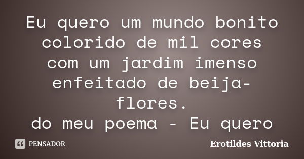 Eu quero um mundo bonito colorido de mil cores com um jardim imenso enfeitado de beija-flores. do meu poema - Eu quero... Frase de erotildes vittoria.