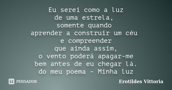 Eu serei como a luz de uma estrela, somente quando aprender a construir um céu e compreender que ainda assim, o vento poderá apagar-me bem antes de eu chegar lá... Frase de erotildes vittoria.