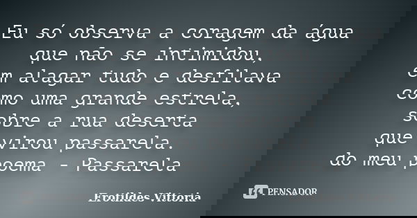 Eu só observa a coragem da água que não se intimidou, em alagar tudo e desfilava como uma grande estrela, sobre a rua deserta que virou passarela. do meu poema ... Frase de erotildes vittoria.